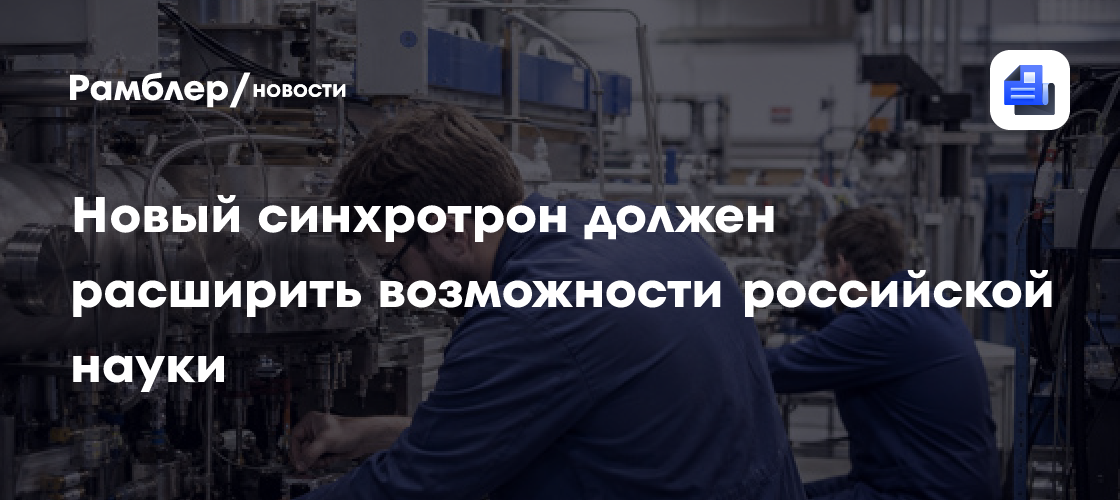 Новый синхротрон должен расширить возможности российской науки