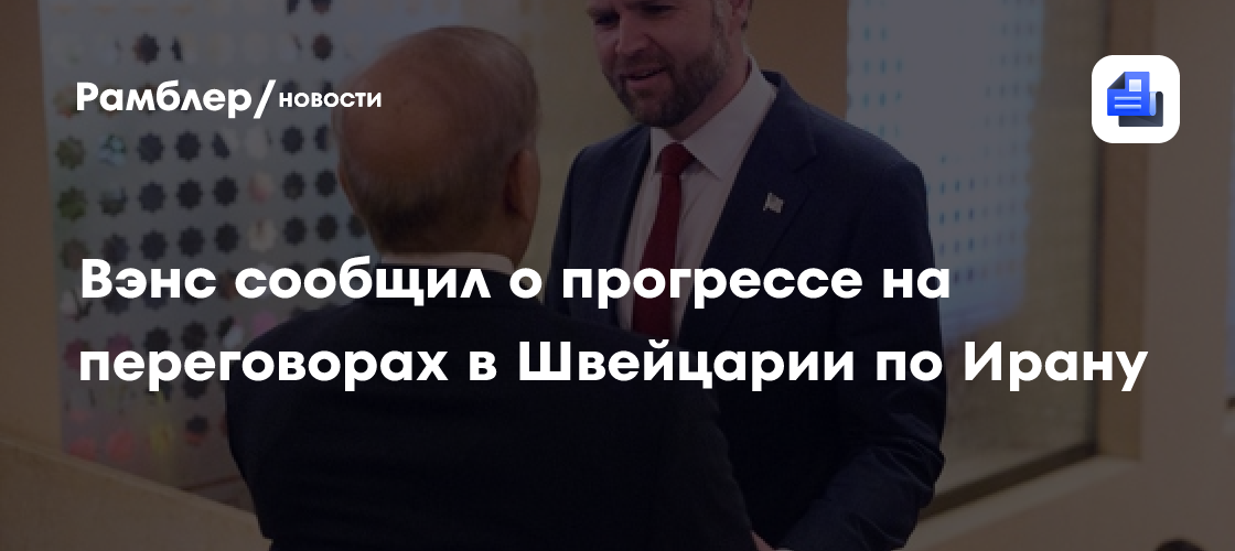 Вэнс сообщил о прогрессе на переговорах в Швейцарии по Ирану