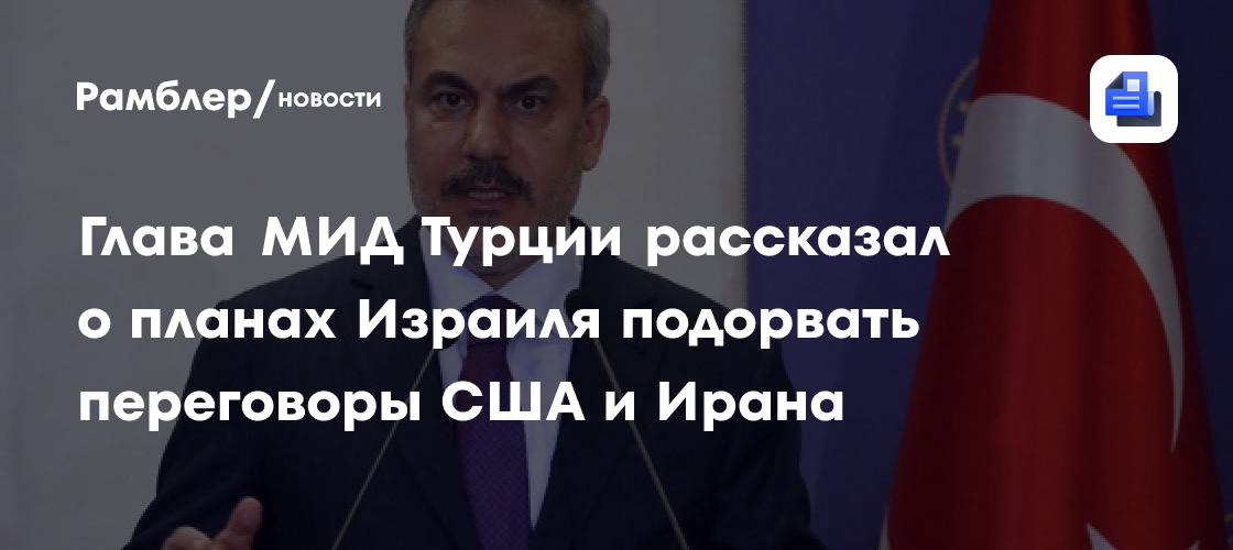 Глава МИД Турции рассказал о планах Израиля подорвать переговоры США и Ирана