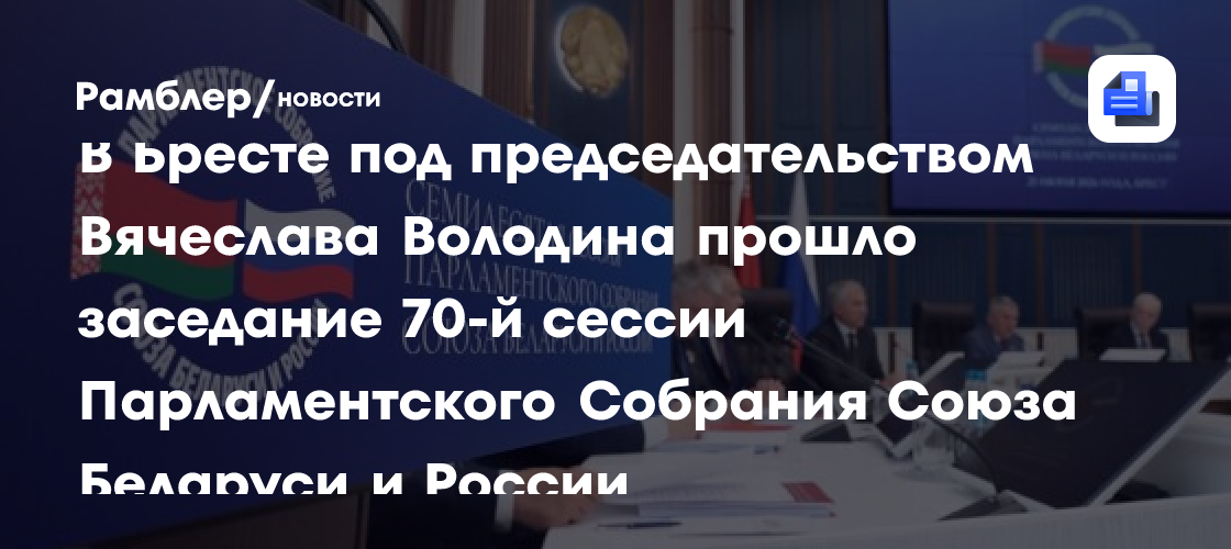 В Бресте под председательством Вячеслава Володина проходит заседание 70-й сессии Парламентского Собрания Союза Беларуси и России