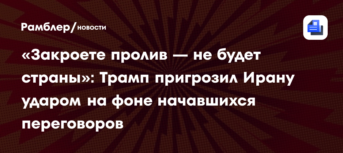 «Закроете пролив — не будет страны»: Трамп пригрозил Ирану ударом на фоне начавшихся переговоров
