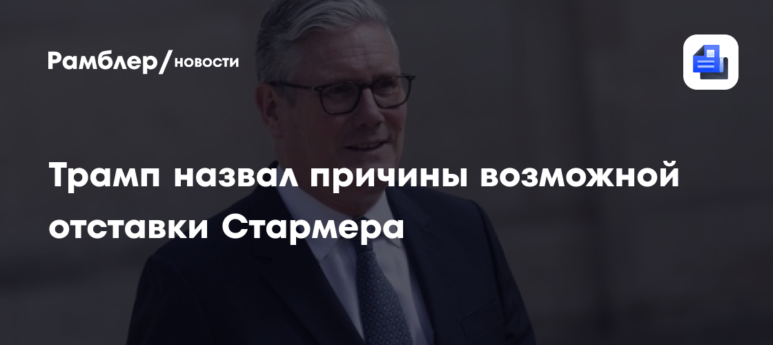 Трамп назвал причины возможной отставки Стармера