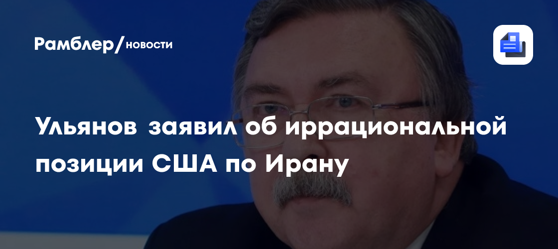 Ульянов заявил об иррациональной позиции США по Ирану