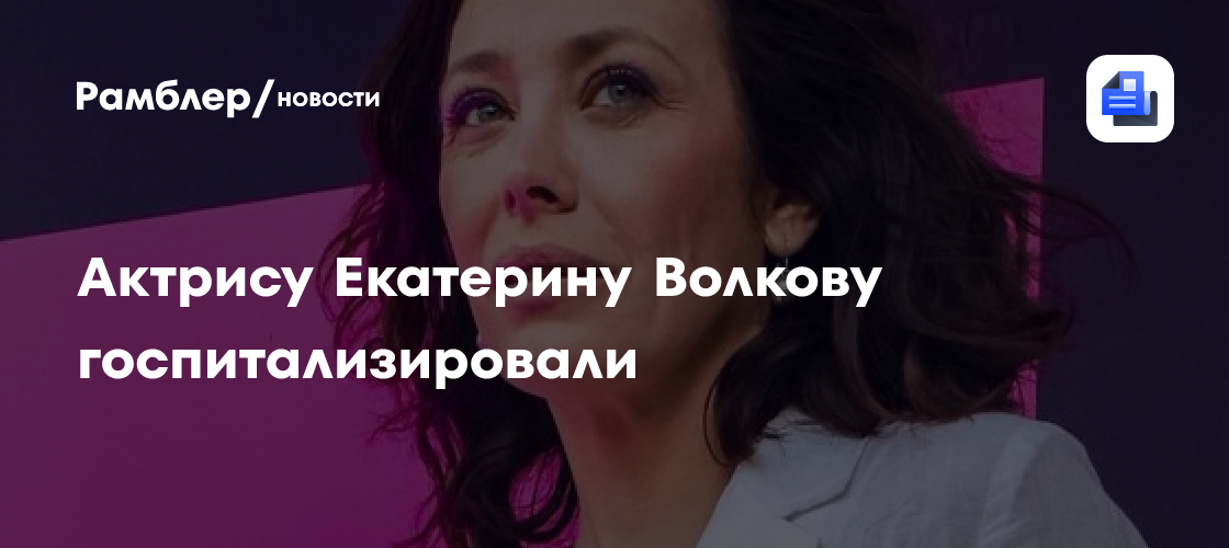 Актрису Екатерину Волкову госпитализировали