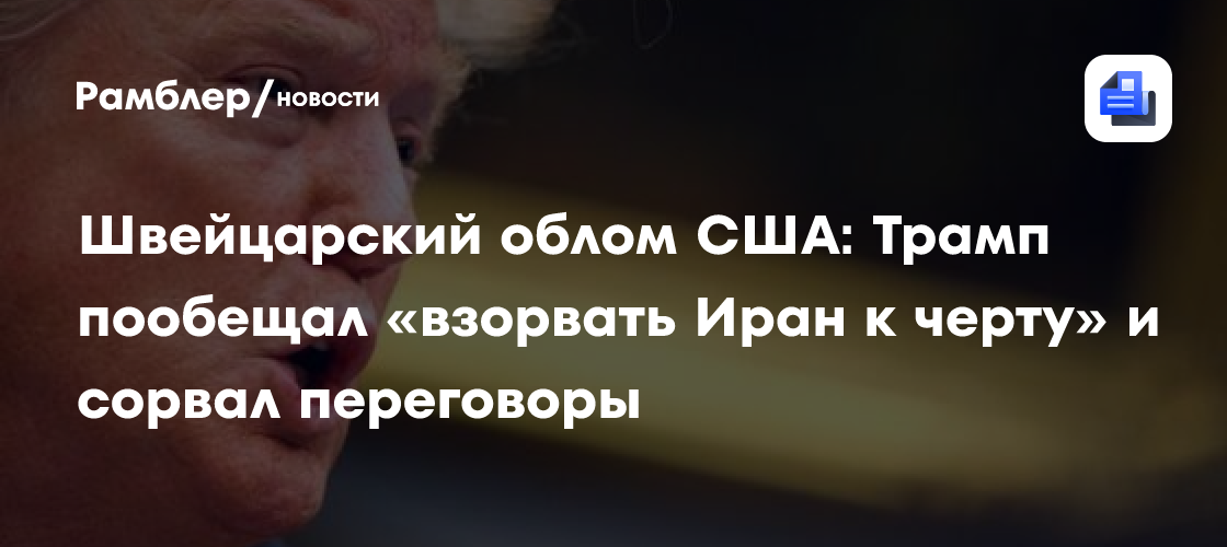 Швейцарский облом США: Трамп пообещал «взорвать Иран к черту» и сорвал переговоры