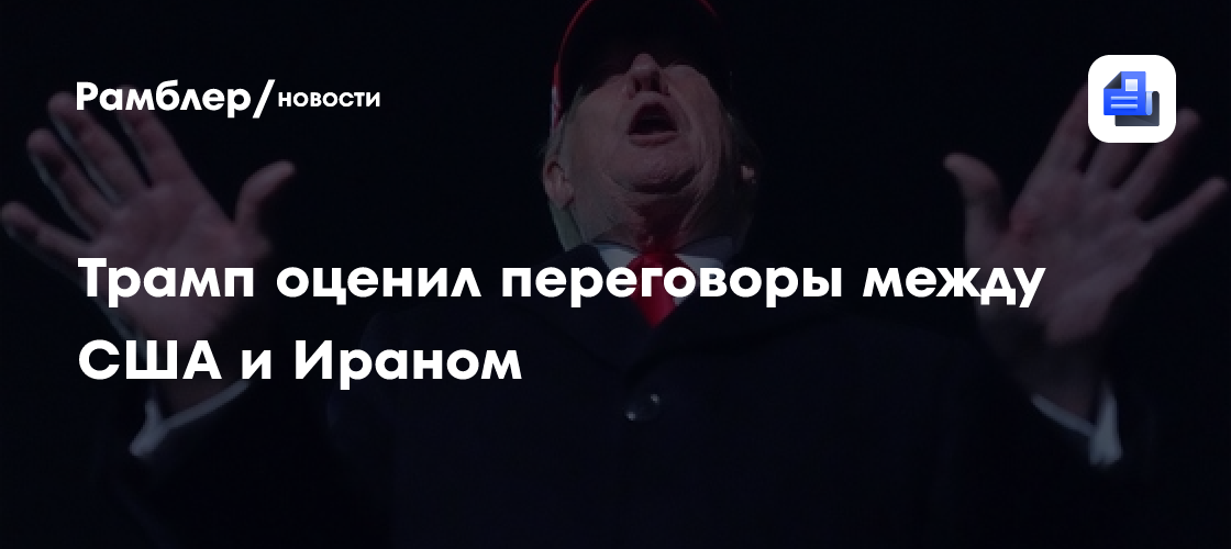 Трамп оценил переговоры между США и Ираном