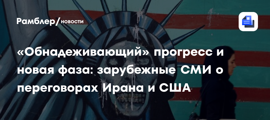«Обнадеживающий» прогресс и новая фаза: зарубежные СМИ о переговорах Ирана и США