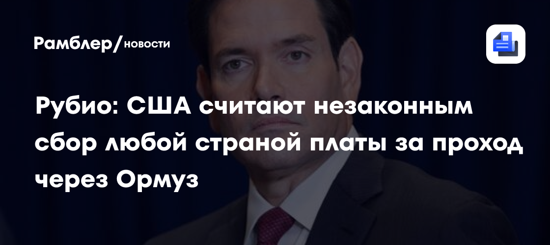 Рубио: США считают незаконным сбор любой страной платы за проход через Ормуз