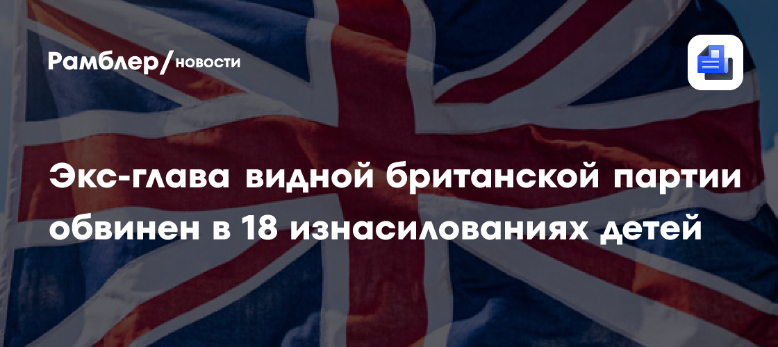 Экс-глава видной британской партии обвинен в 18 изнасилованиях детей