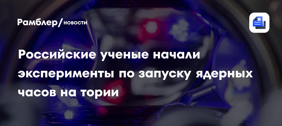 Российские ученые начали эксперименты по запуску ядерных часов на тории