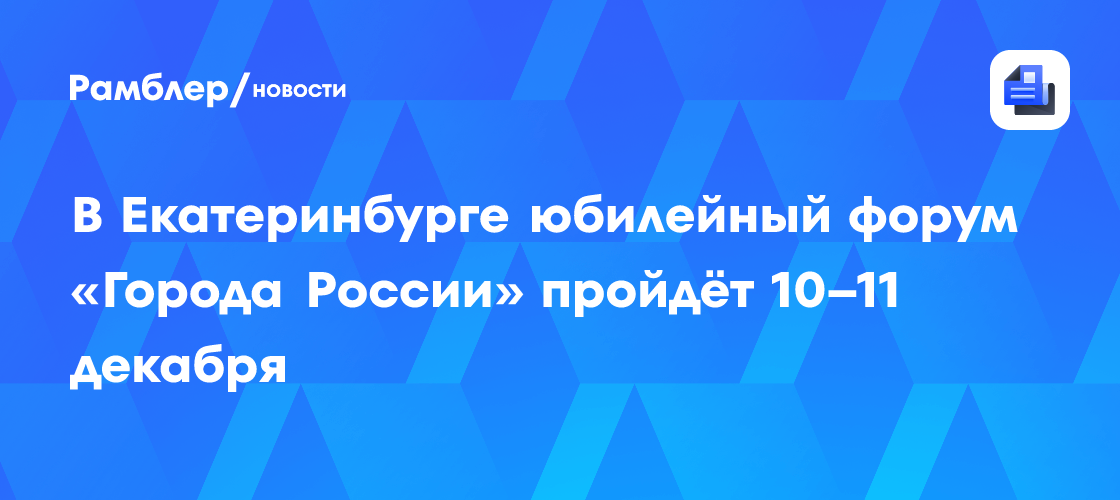 В Екатеринбурге юбилейный форум «Города России» пройдёт 10–11 декабря