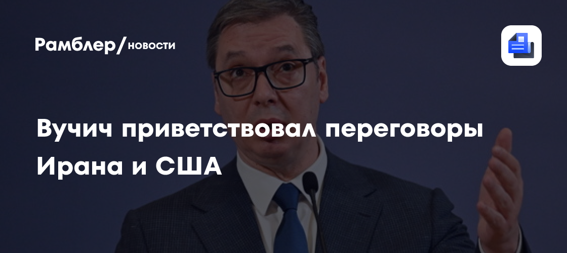 Вучич приветствовал переговоры Ирана и США