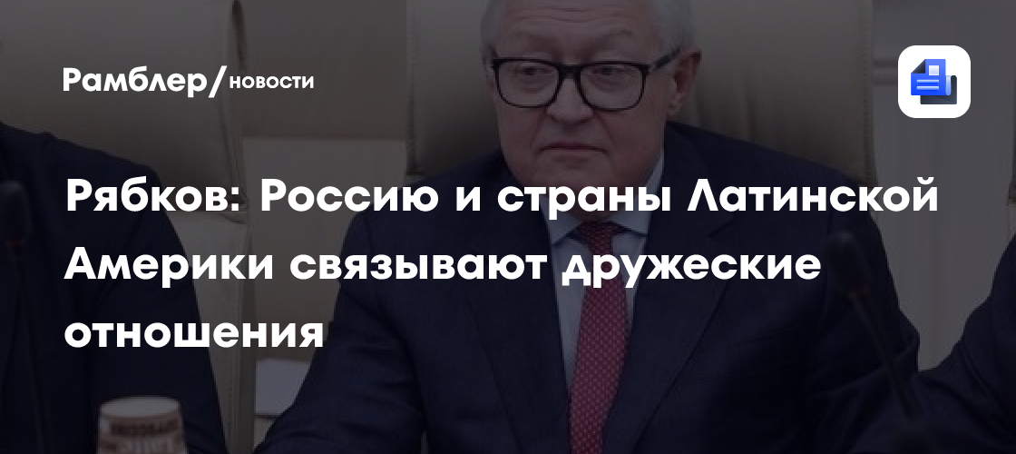 Рябков: Россию и страны Латинской Америки связывают дружеские отношения