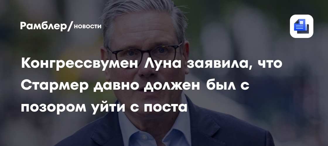 Конгрессвумен Луна заявила, что Стармер давно должен был с позором уйти с поста