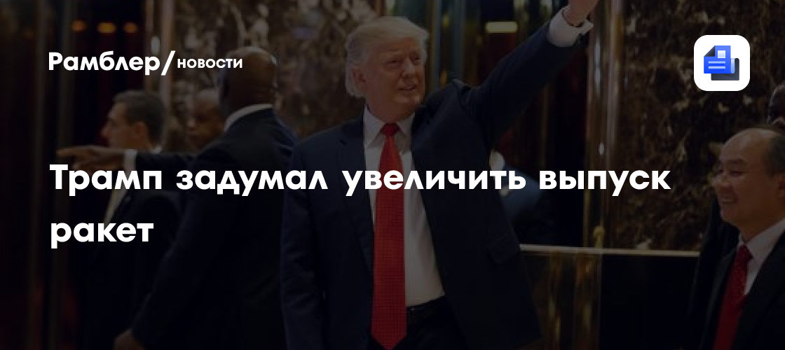Трамп задумал увеличить выпуск ракет