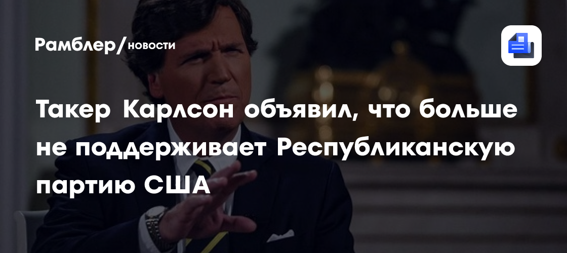 Такер Карлсон объявил, что больше не поддерживает Республиканскую партию США
