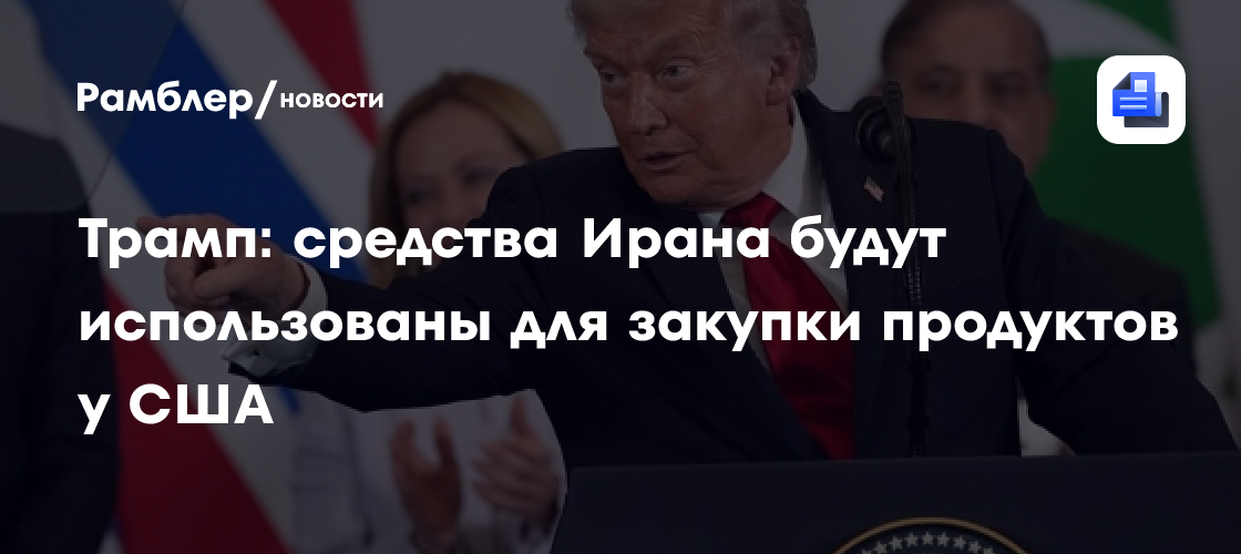 Трамп: средства Ирана будут использованы для закупки продуктов у США
