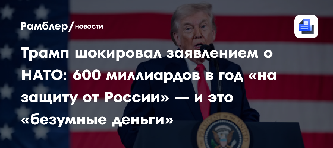 Трамп шокировал заявлением о НАТО: 600 миллиардов в год «на защиту от России» — и это «безумные деньги»