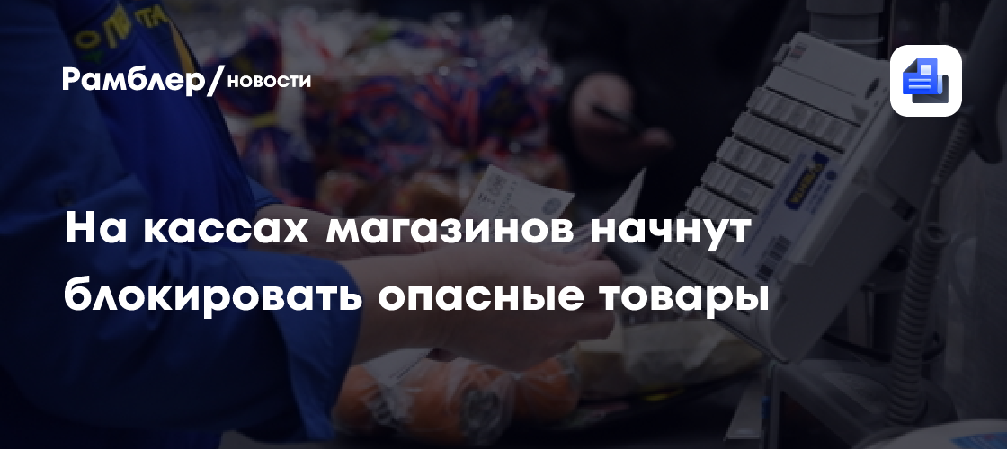 На кассах магазинов начнут блокировать опасные товары