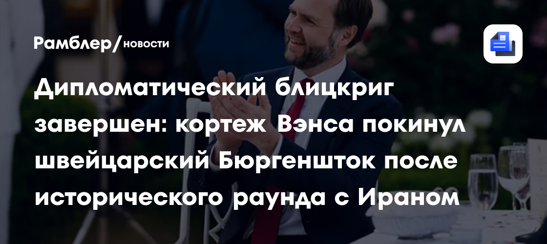 Дипломатический блицкриг завершен: кортеж Вэнса покинул швейцарский Бюргеншток после исторического раунда с Ираном