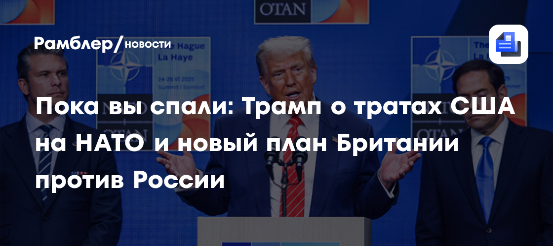 Пока вы спали: Трамп о тратах США на НАТО и новый план Британии против России