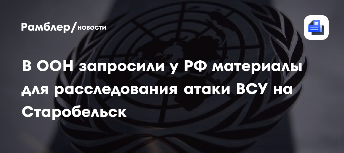 В ООН запросили у РФ материалы для расследования атаки ВСУ на Старобельск
