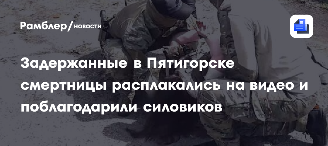 Задержанные в Пятигорске смертницы расплакались на видео и поблагодарили силовиков