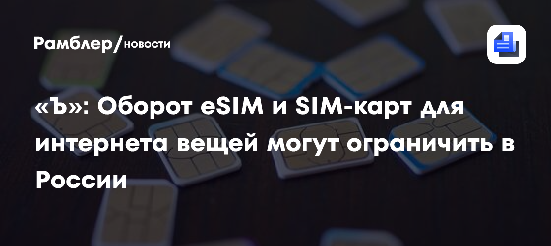 «Ъ»: Оборот eSIM и SIM-карт для интернета вещей могут ограничить в России