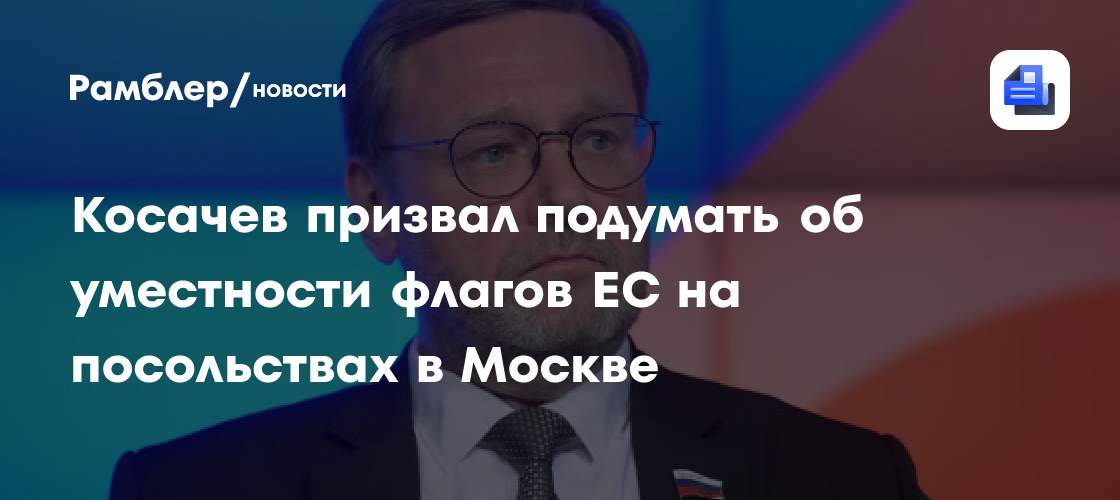 Косачев призвал подумать об уместности флагов ЕС на посольствах в Москве