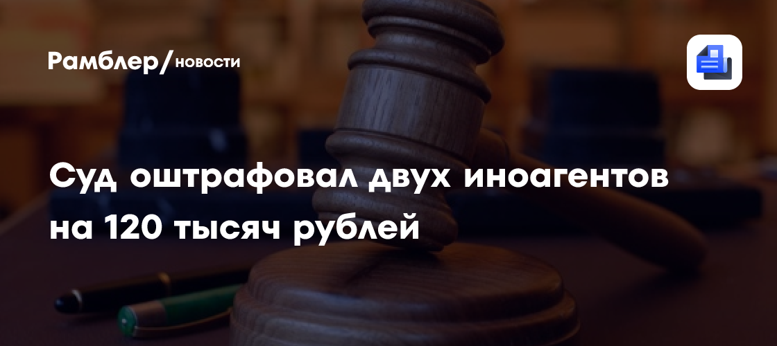 Суд оштрафовал двух иноагентов на 120 тысяч рублей