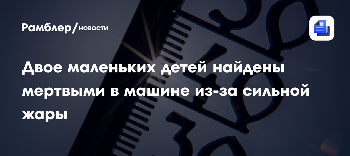 Двое маленьких детей найдены мертвыми в машине из-за сильной жары