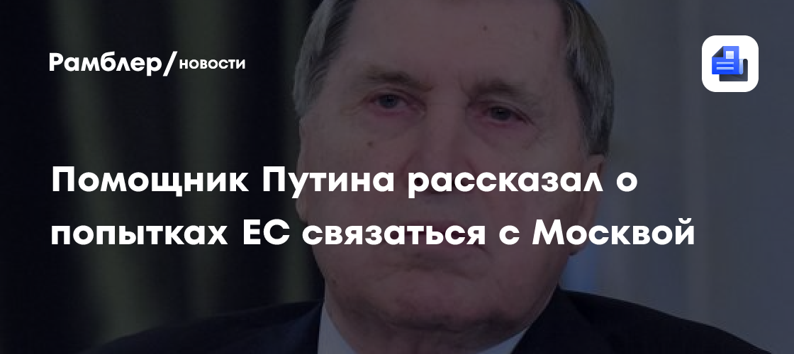 Помощник Путина рассказал о попытках ЕС связаться с Москвой
