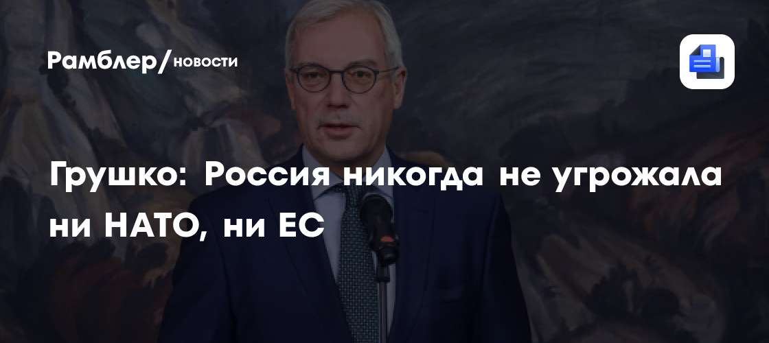 Грушко: Россия никогда не угрожала ни НАТО, ни ЕС