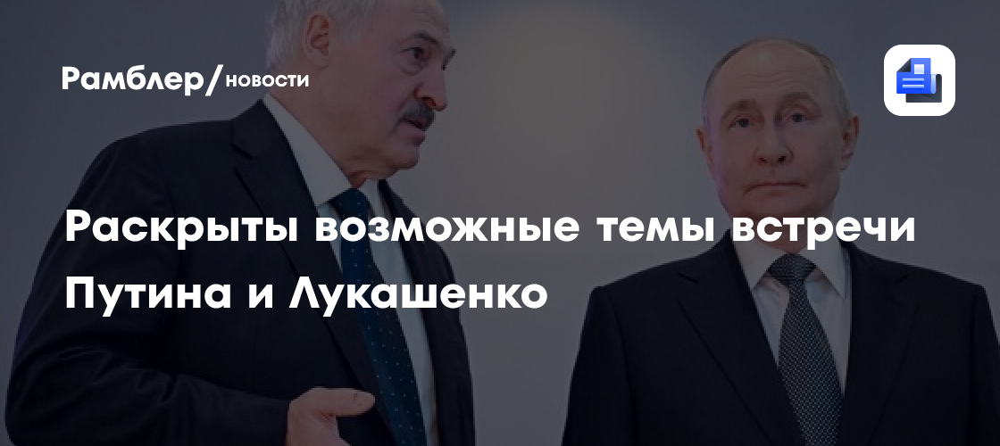 Раскрыты возможные темы встречи Путина и Лукашенко