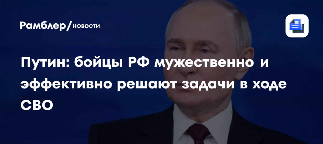 Путин: бойцы РФ мужественно и эффективно решают задачи в ходе СВО