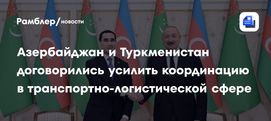 Азербайджан и Туркменистан договорились усилить координацию в транспортно-логистической сфере