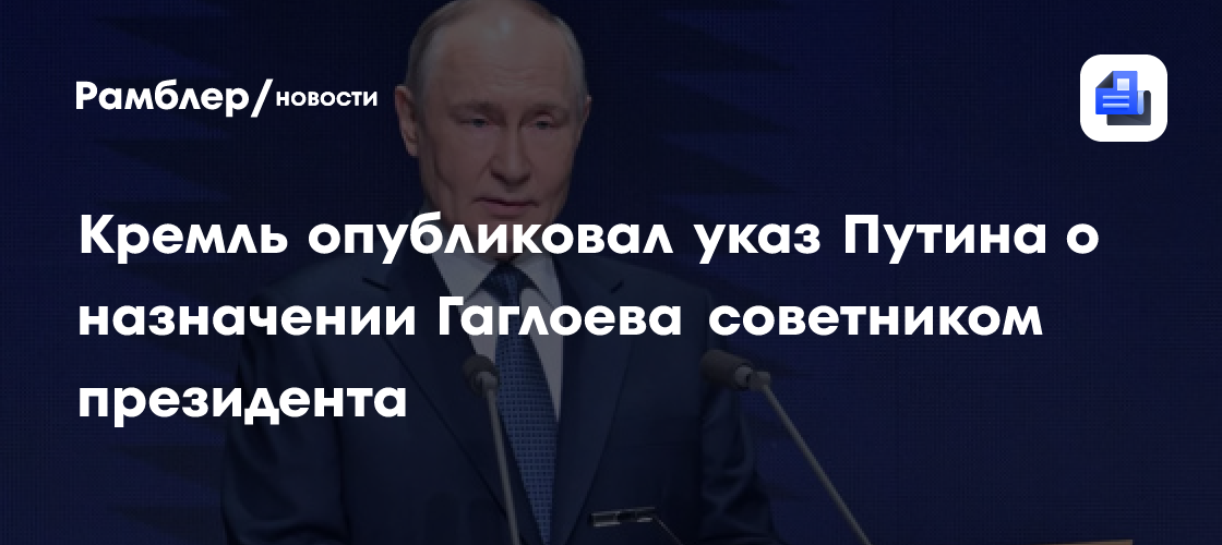 Кремль опубликовал указ Путина о назначении Гаглоева советником президента