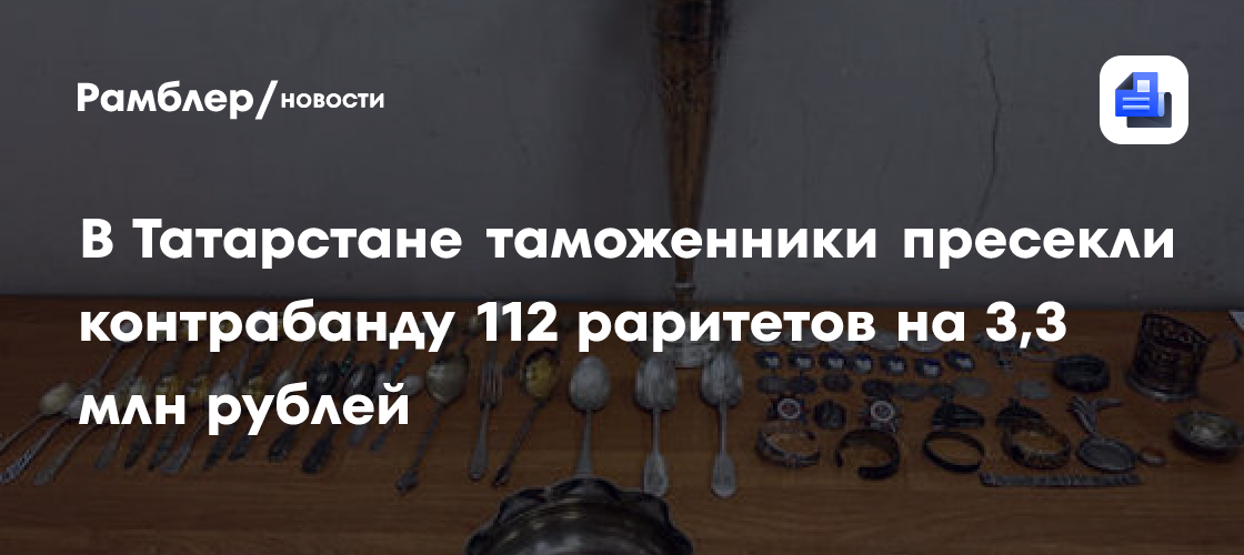 В Татарстане таможенники пресекли контрабанду 112 раритетов на 3,3 млн рублей