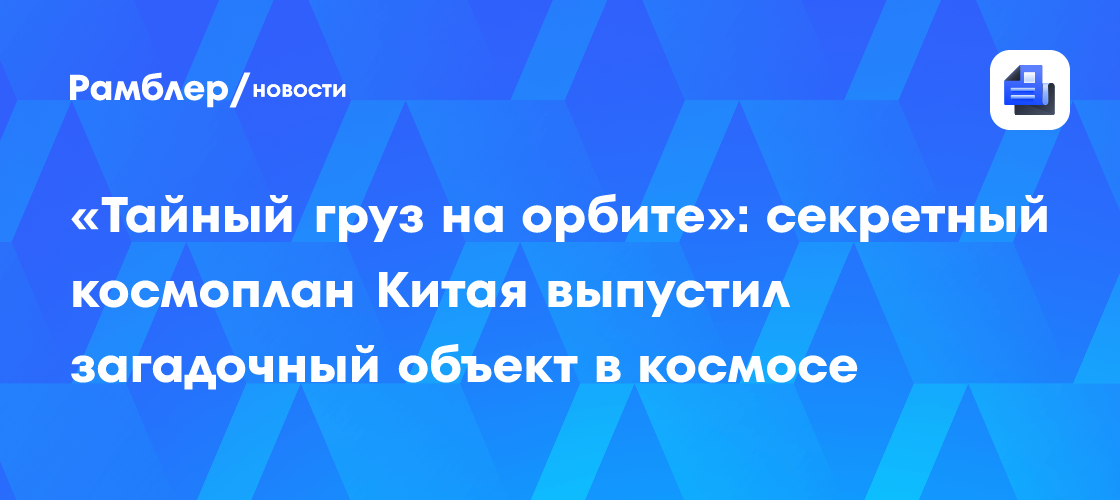 «Тайный груз на орбите»: секретный космоплан Китая выпустил загадочный объект в космосе