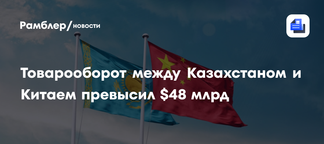 Товарооборот между Казахстаном и Китаем превысил $48 млрд