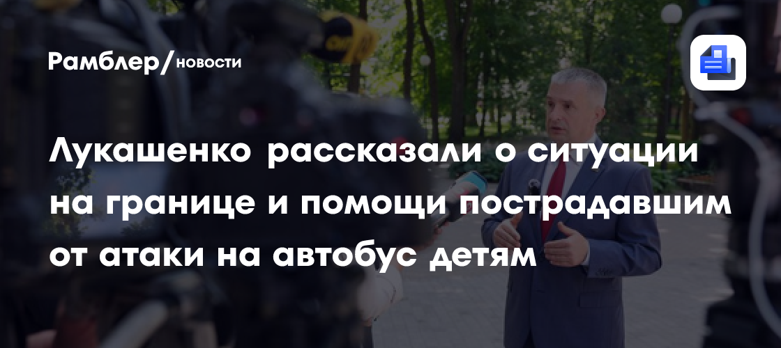 Лукашенко рассказали о ситуации на границе и помощи пострадавшим от атаки на автобус детям