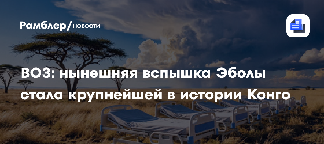 ВОЗ: нынешняя вспышка Эболы стала крупнейшей в истории Конго