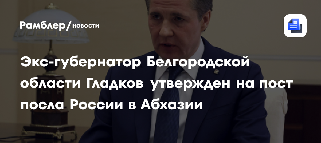 Экс-губернатор Белгородской области Гладков утвержден на пост посла России в Абхазии