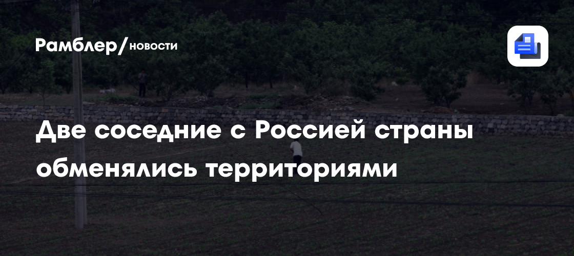 Две соседние с Россией страны обменялись территориями