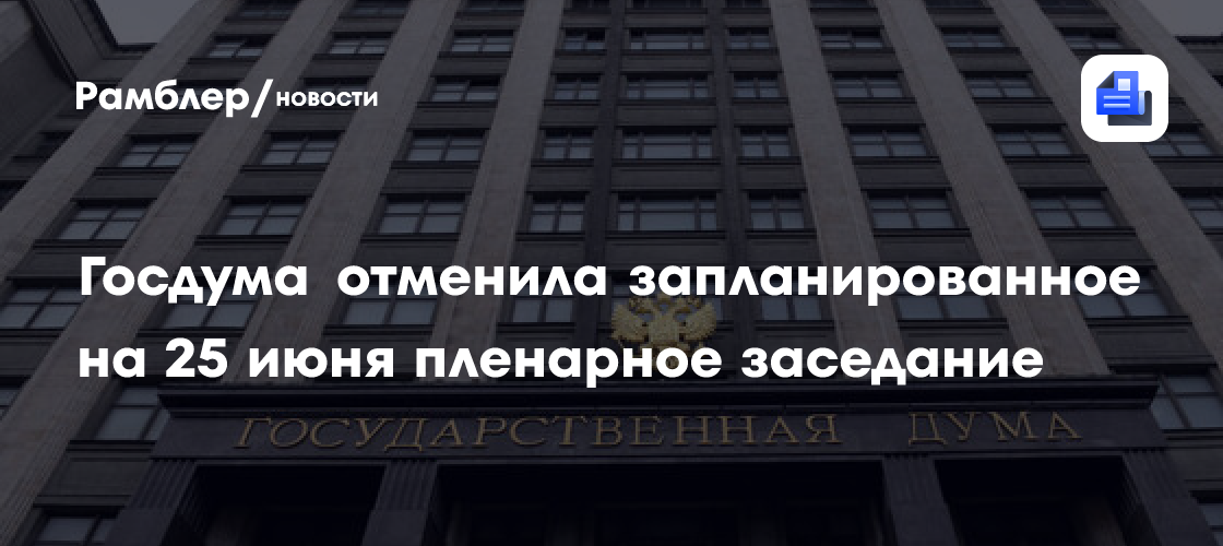 Госдума отменила запланированное на 25 июня пленарное заседание