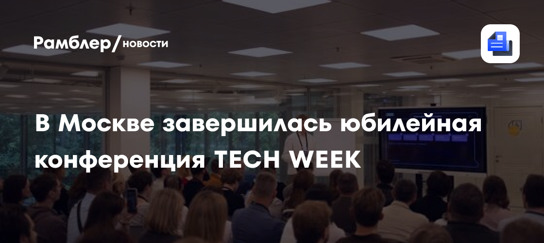 В Москве завершилась юбилейная конференция TECH WEEK, посвящённая искусственному интеллекту и цифровым технологиям