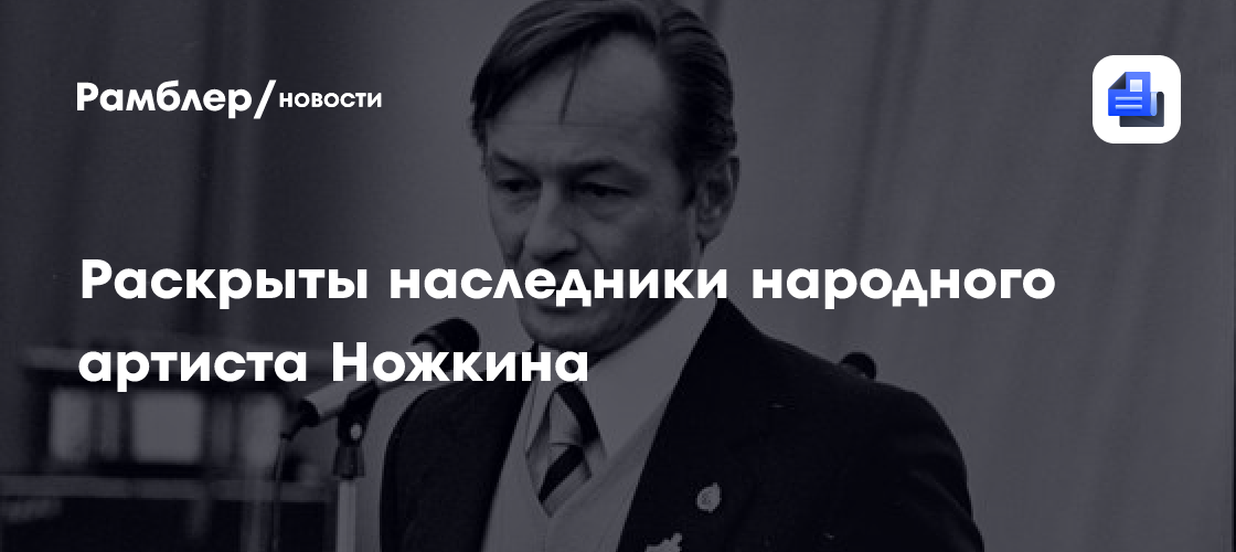 Раскрыты наследники народного артиста Ножкина