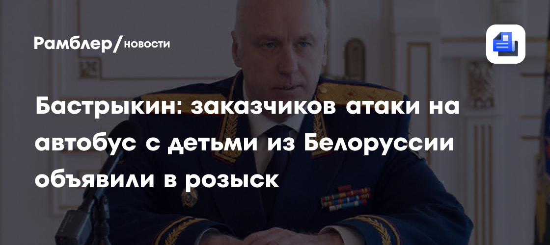 Бастрыкин: заказчиков атаки на автобус с детьми из Белоруссии объявили в розыск
