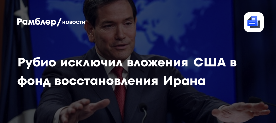 Рубио исключил вложения США в фонд восстановления Ирана