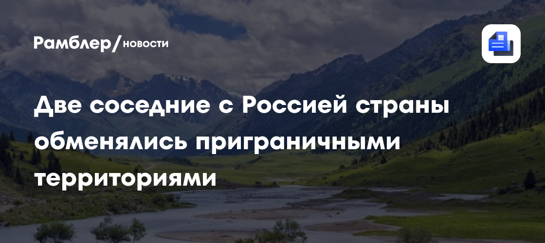 Две соседние с Россией страны обменялись приграничными территориями